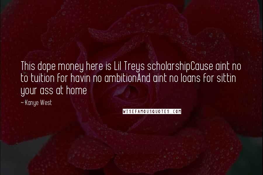 Kanye West Quotes: This dope money here is Lil Treys scholarshipCause aint no to tuition for havin no ambitionAnd aint no loans for sittin your ass at home