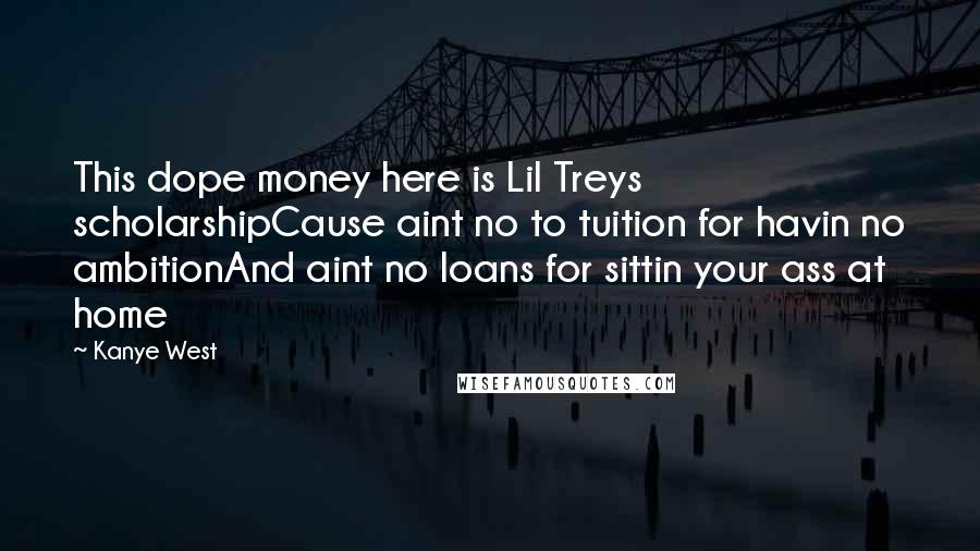 Kanye West Quotes: This dope money here is Lil Treys scholarshipCause aint no to tuition for havin no ambitionAnd aint no loans for sittin your ass at home