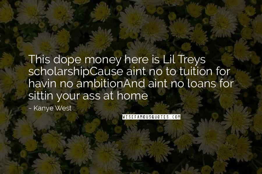 Kanye West Quotes: This dope money here is Lil Treys scholarshipCause aint no to tuition for havin no ambitionAnd aint no loans for sittin your ass at home