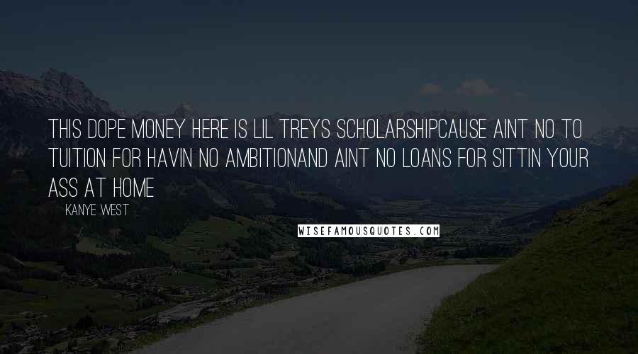 Kanye West Quotes: This dope money here is Lil Treys scholarshipCause aint no to tuition for havin no ambitionAnd aint no loans for sittin your ass at home