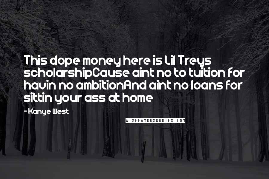 Kanye West Quotes: This dope money here is Lil Treys scholarshipCause aint no to tuition for havin no ambitionAnd aint no loans for sittin your ass at home