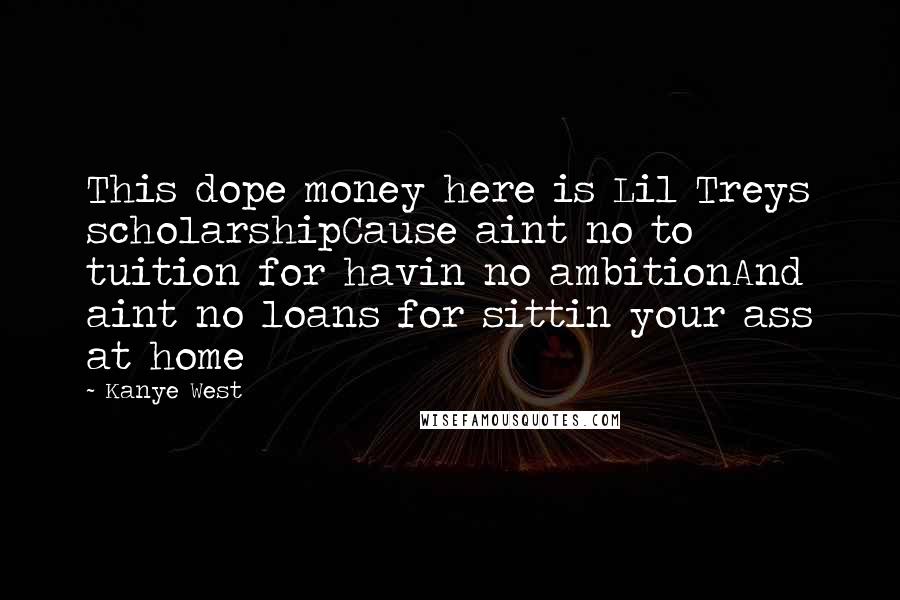 Kanye West Quotes: This dope money here is Lil Treys scholarshipCause aint no to tuition for havin no ambitionAnd aint no loans for sittin your ass at home