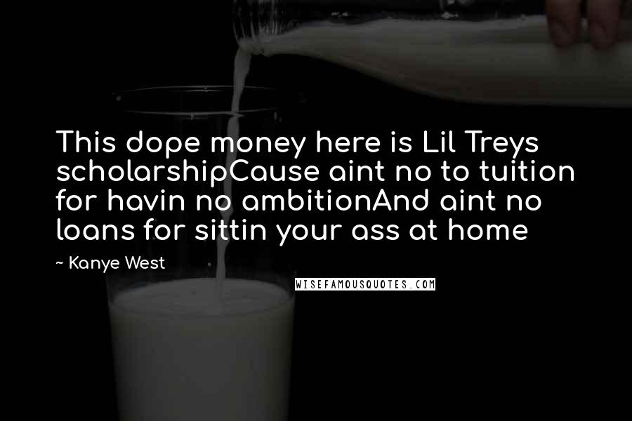 Kanye West Quotes: This dope money here is Lil Treys scholarshipCause aint no to tuition for havin no ambitionAnd aint no loans for sittin your ass at home