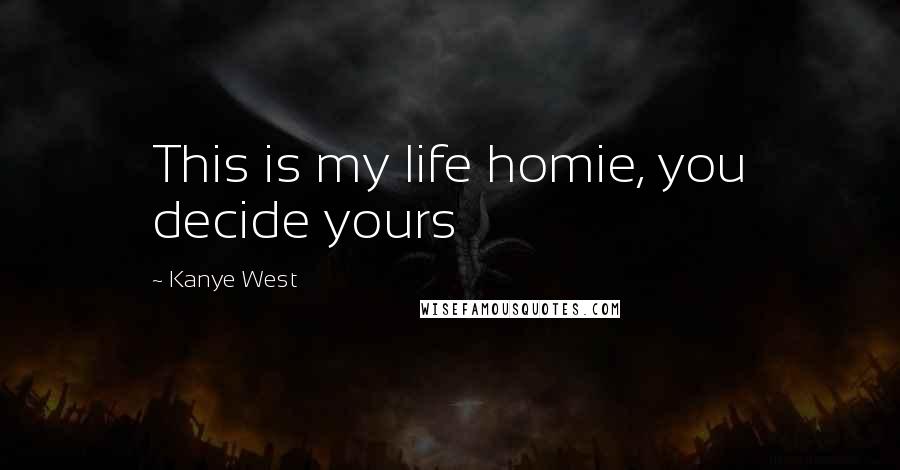 Kanye West Quotes: This is my life homie, you decide yours