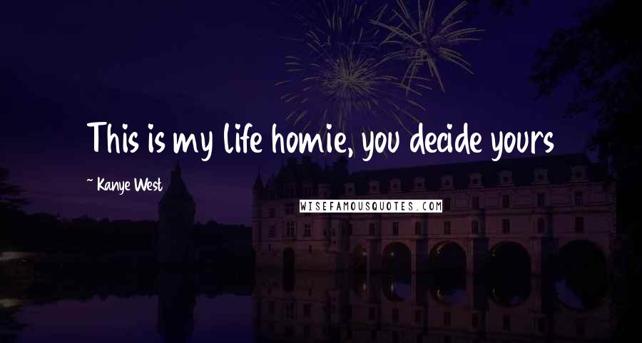 Kanye West Quotes: This is my life homie, you decide yours