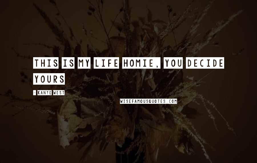 Kanye West Quotes: This is my life homie, you decide yours