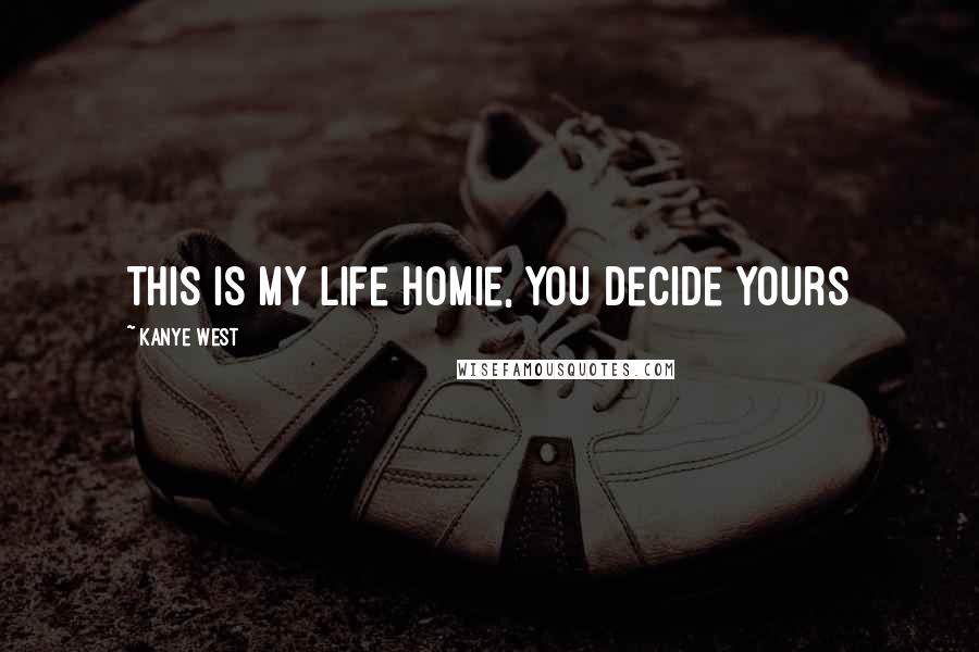Kanye West Quotes: This is my life homie, you decide yours