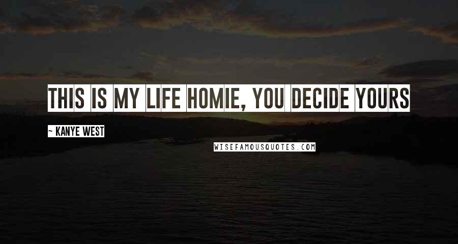 Kanye West Quotes: This is my life homie, you decide yours