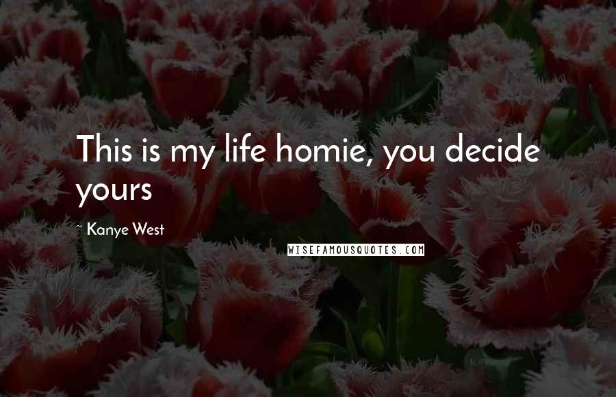 Kanye West Quotes: This is my life homie, you decide yours