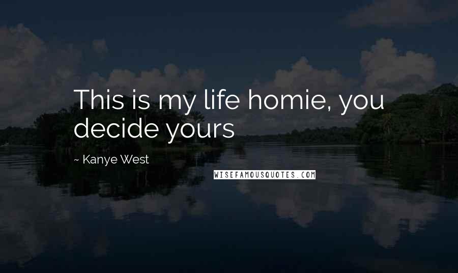 Kanye West Quotes: This is my life homie, you decide yours