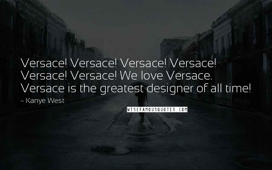 Kanye West Quotes: Versace! Versace! Versace! Versace! Versace! Versace! We love Versace. Versace is the greatest designer of all time!