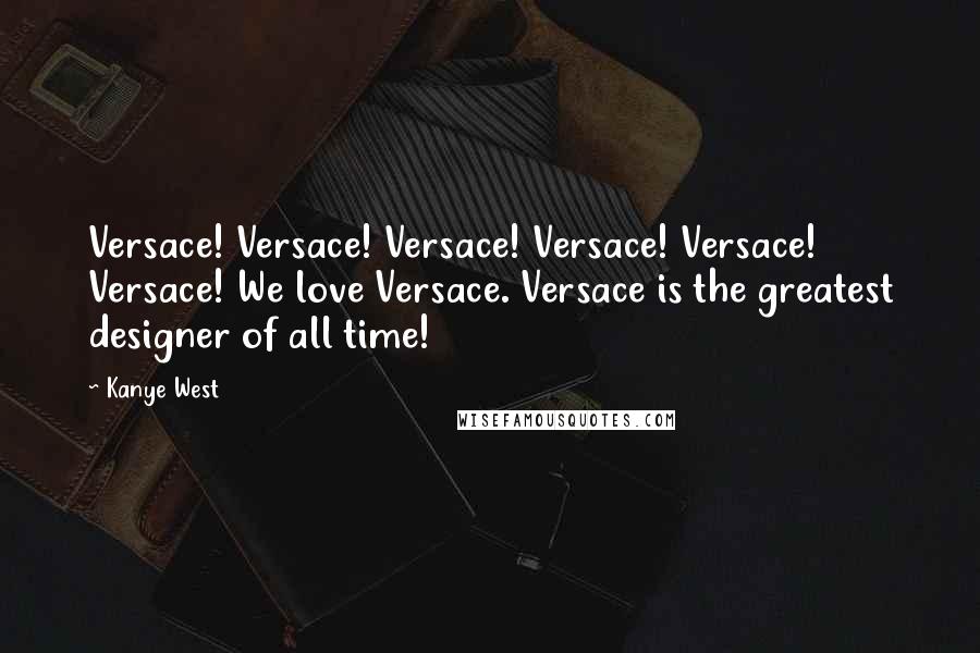Kanye West Quotes: Versace! Versace! Versace! Versace! Versace! Versace! We love Versace. Versace is the greatest designer of all time!