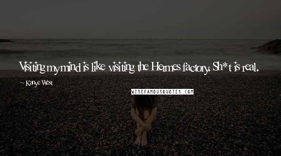 Kanye West Quotes: Visiting my mind is like visiting the Hermes factory. Sh*t is real. You're not going to find a chink. It's 100,000 per cent Jimi Hendrix.