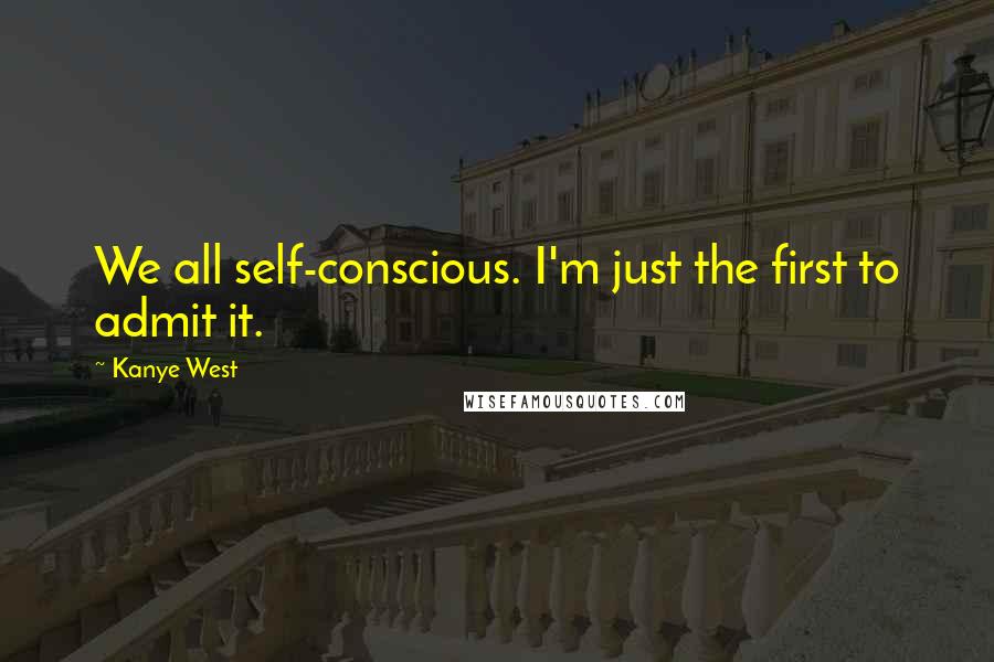 Kanye West Quotes: We all self-conscious. I'm just the first to admit it.