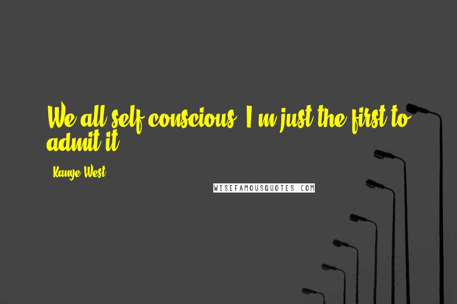 Kanye West Quotes: We all self-conscious. I'm just the first to admit it.