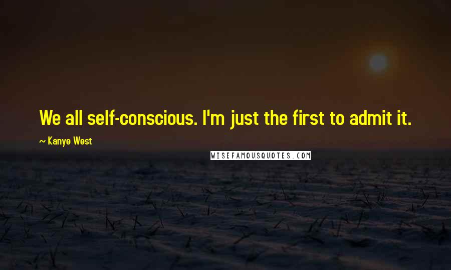 Kanye West Quotes: We all self-conscious. I'm just the first to admit it.