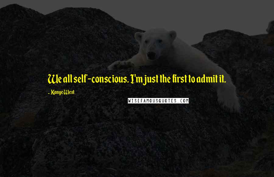 Kanye West Quotes: We all self-conscious. I'm just the first to admit it.