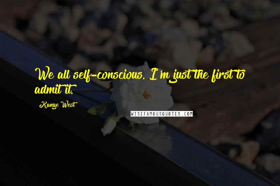 Kanye West Quotes: We all self-conscious. I'm just the first to admit it.