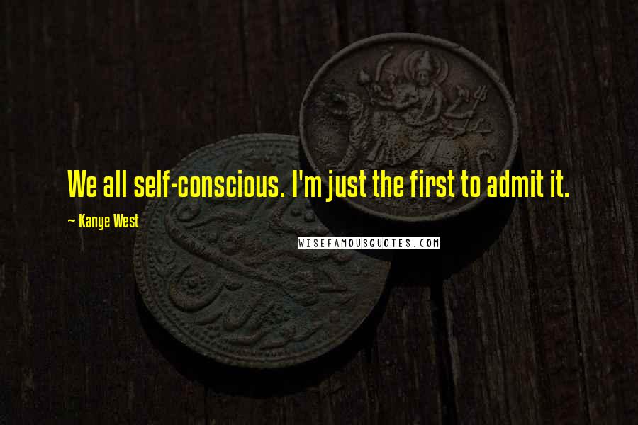 Kanye West Quotes: We all self-conscious. I'm just the first to admit it.