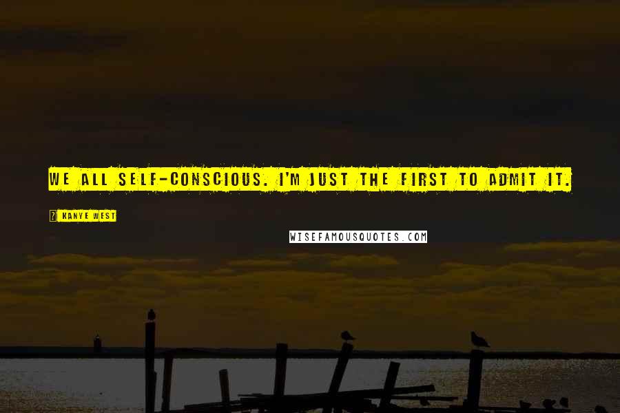 Kanye West Quotes: We all self-conscious. I'm just the first to admit it.