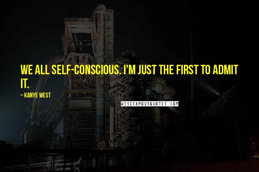 Kanye West Quotes: We all self-conscious. I'm just the first to admit it.