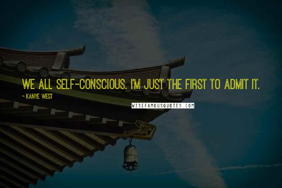 Kanye West Quotes: We all self-conscious. I'm just the first to admit it.