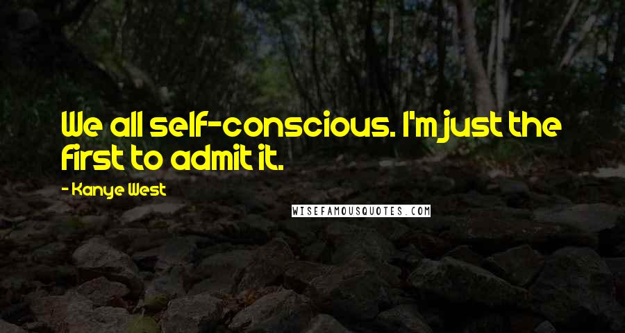 Kanye West Quotes: We all self-conscious. I'm just the first to admit it.