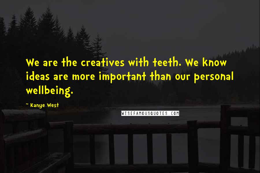 Kanye West Quotes: We are the creatives with teeth. We know ideas are more important than our personal wellbeing.