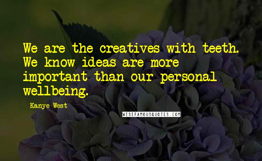 Kanye West Quotes: We are the creatives with teeth. We know ideas are more important than our personal wellbeing.