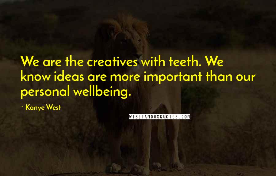 Kanye West Quotes: We are the creatives with teeth. We know ideas are more important than our personal wellbeing.