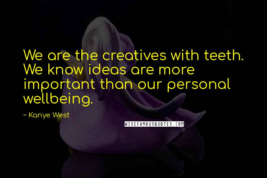 Kanye West Quotes: We are the creatives with teeth. We know ideas are more important than our personal wellbeing.