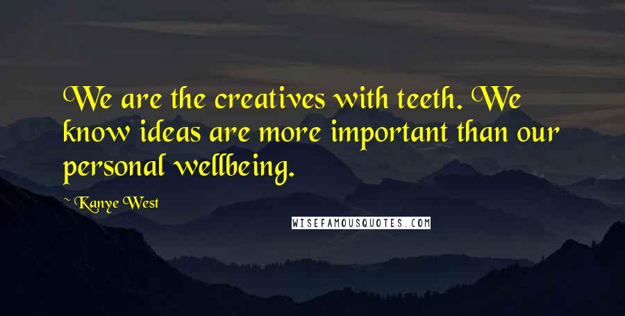 Kanye West Quotes: We are the creatives with teeth. We know ideas are more important than our personal wellbeing.