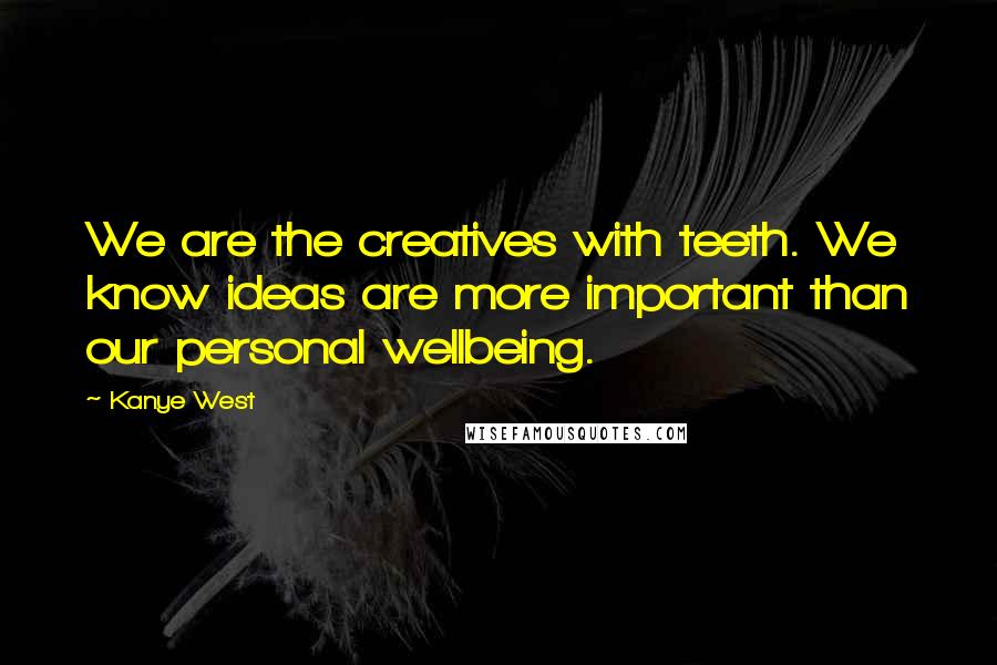 Kanye West Quotes: We are the creatives with teeth. We know ideas are more important than our personal wellbeing.