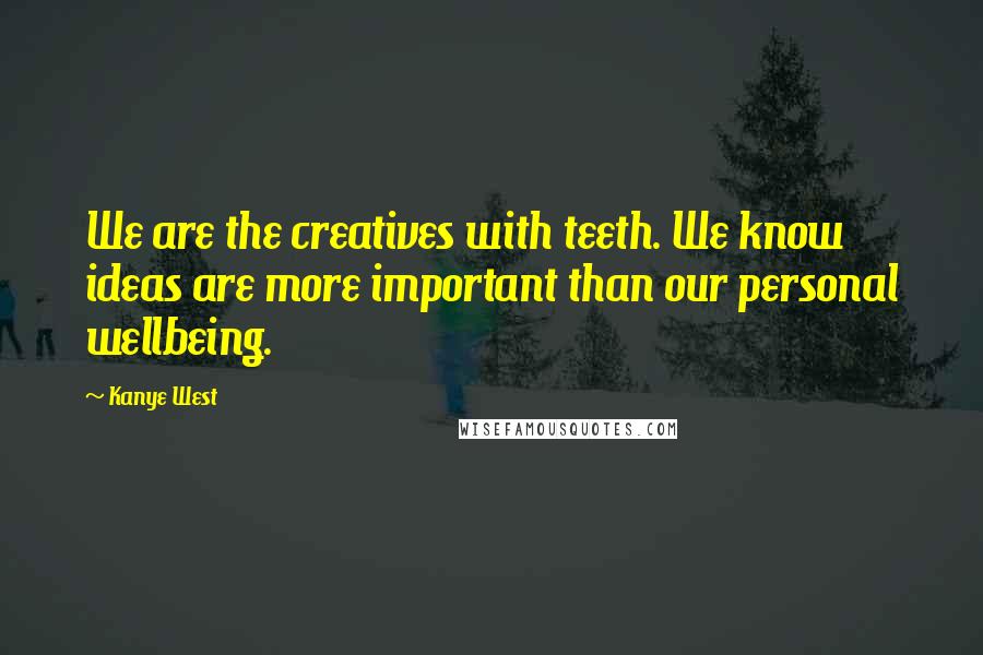 Kanye West Quotes: We are the creatives with teeth. We know ideas are more important than our personal wellbeing.