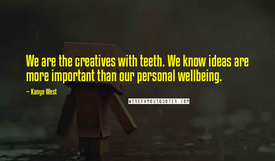 Kanye West Quotes: We are the creatives with teeth. We know ideas are more important than our personal wellbeing.