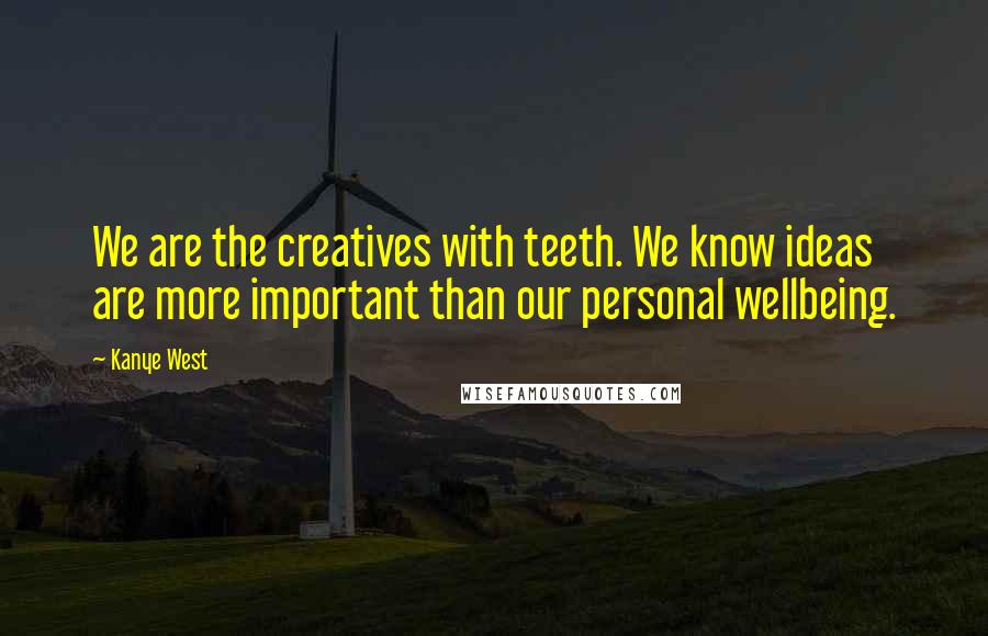 Kanye West Quotes: We are the creatives with teeth. We know ideas are more important than our personal wellbeing.