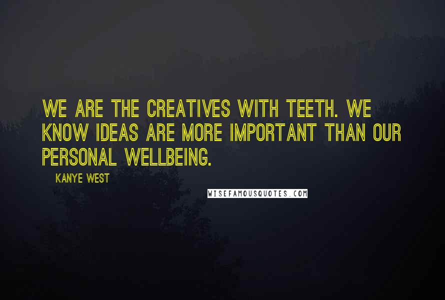 Kanye West Quotes: We are the creatives with teeth. We know ideas are more important than our personal wellbeing.