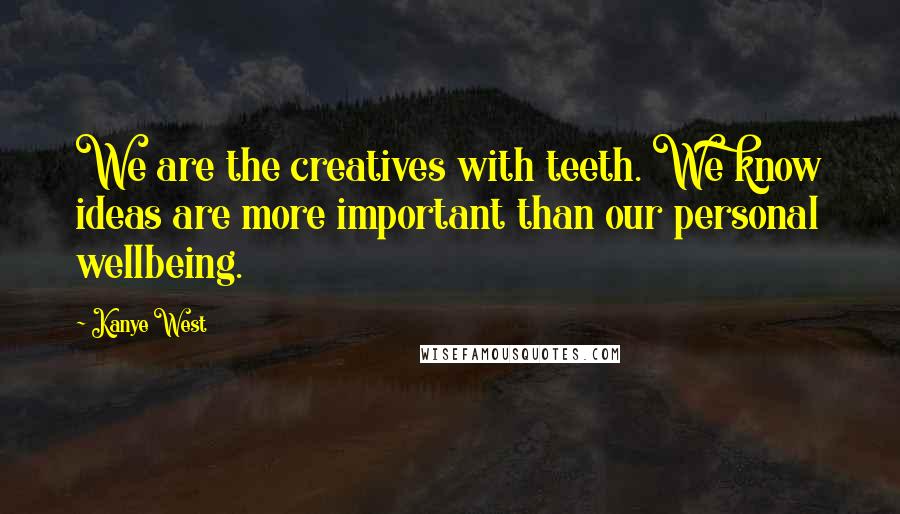 Kanye West Quotes: We are the creatives with teeth. We know ideas are more important than our personal wellbeing.