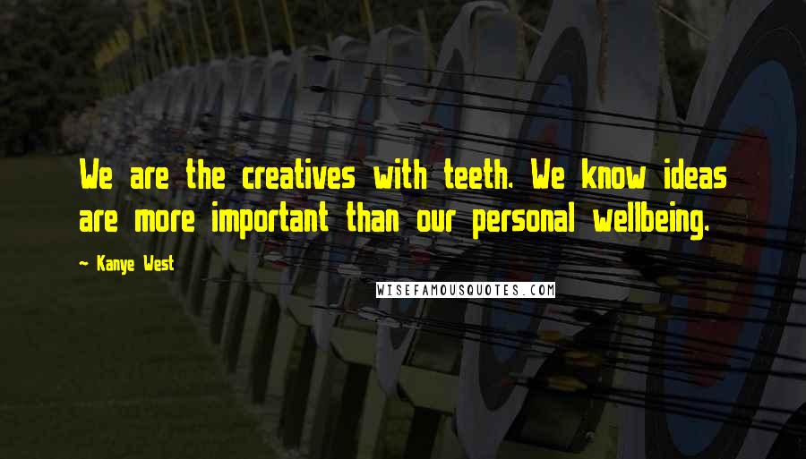 Kanye West Quotes: We are the creatives with teeth. We know ideas are more important than our personal wellbeing.