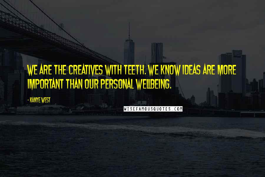 Kanye West Quotes: We are the creatives with teeth. We know ideas are more important than our personal wellbeing.