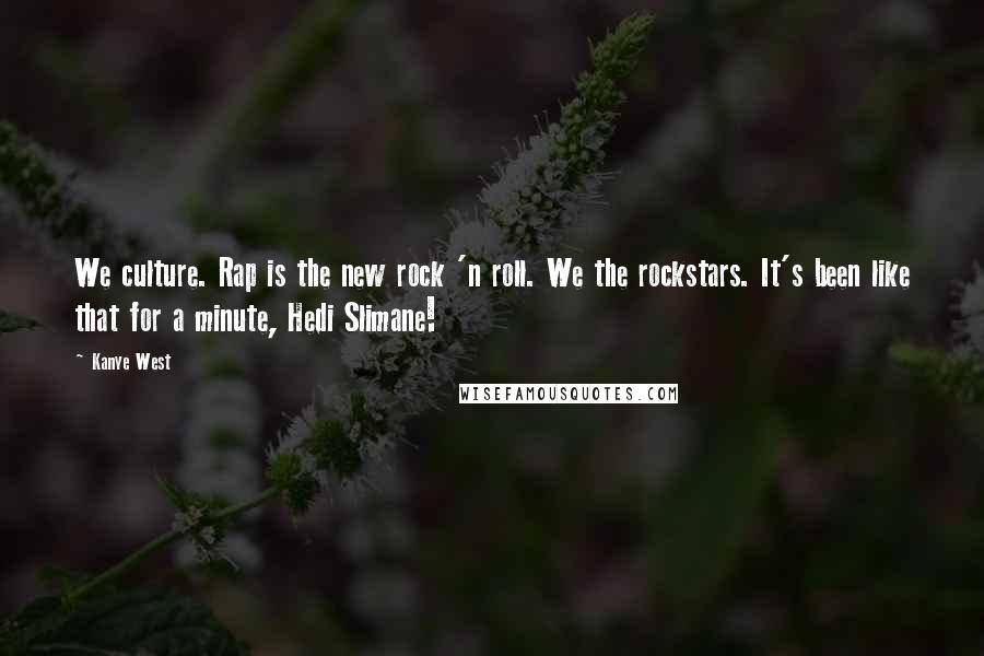 Kanye West Quotes: We culture. Rap is the new rock 'n roll. We the rockstars. It's been like that for a minute, Hedi Slimane!