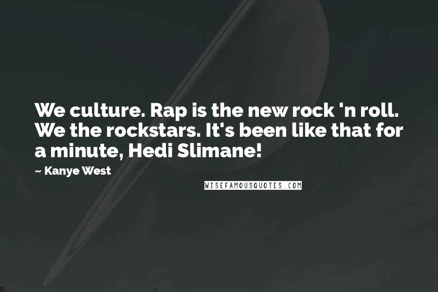 Kanye West Quotes: We culture. Rap is the new rock 'n roll. We the rockstars. It's been like that for a minute, Hedi Slimane!