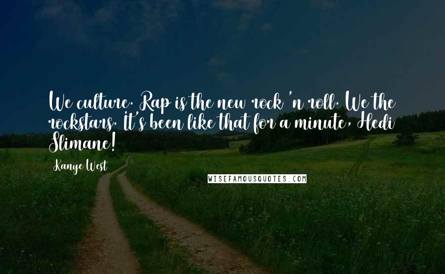 Kanye West Quotes: We culture. Rap is the new rock 'n roll. We the rockstars. It's been like that for a minute, Hedi Slimane!