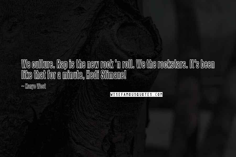 Kanye West Quotes: We culture. Rap is the new rock 'n roll. We the rockstars. It's been like that for a minute, Hedi Slimane!