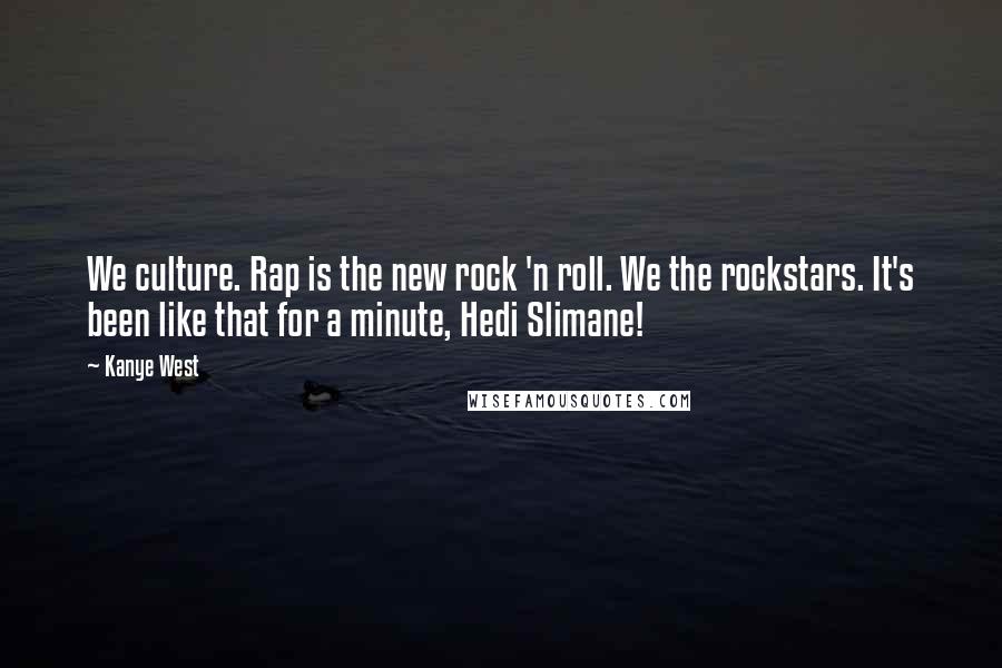 Kanye West Quotes: We culture. Rap is the new rock 'n roll. We the rockstars. It's been like that for a minute, Hedi Slimane!