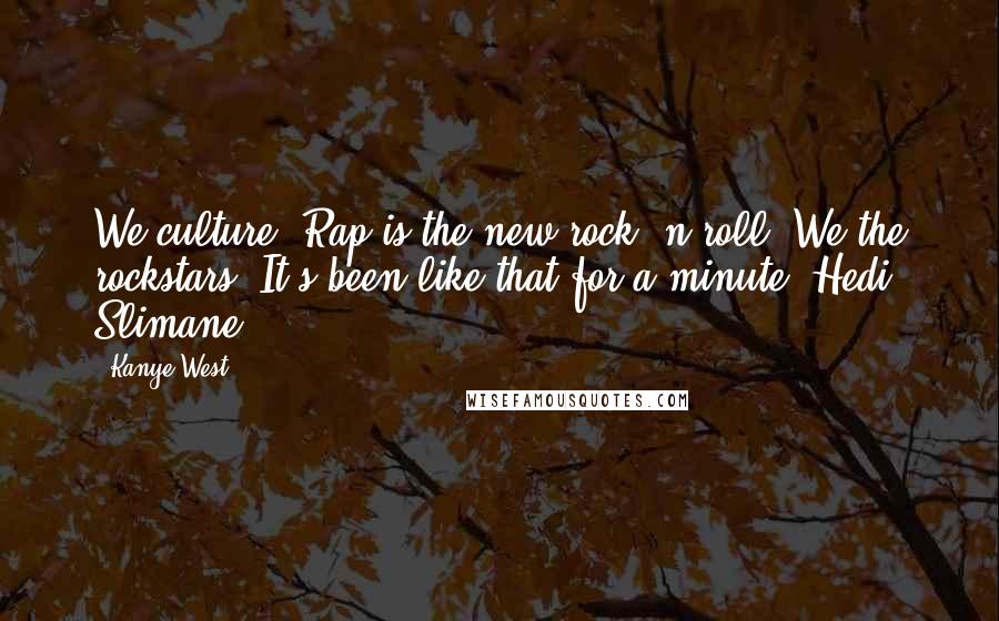 Kanye West Quotes: We culture. Rap is the new rock 'n roll. We the rockstars. It's been like that for a minute, Hedi Slimane!