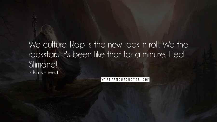 Kanye West Quotes: We culture. Rap is the new rock 'n roll. We the rockstars. It's been like that for a minute, Hedi Slimane!