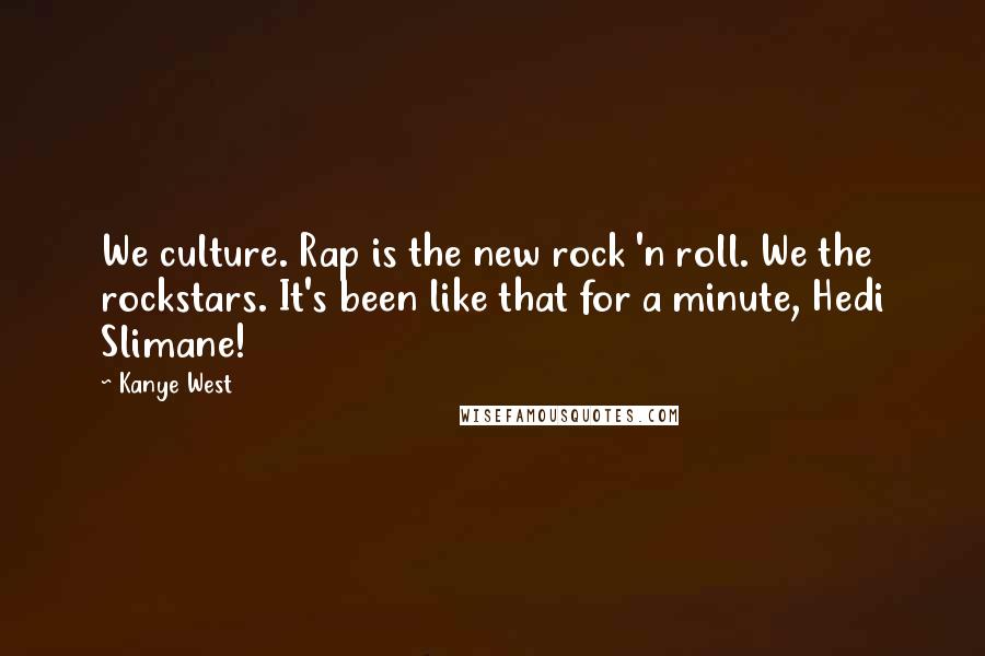 Kanye West Quotes: We culture. Rap is the new rock 'n roll. We the rockstars. It's been like that for a minute, Hedi Slimane!