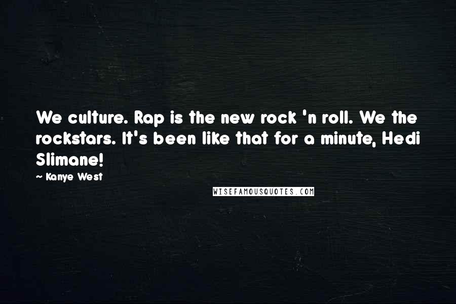 Kanye West Quotes: We culture. Rap is the new rock 'n roll. We the rockstars. It's been like that for a minute, Hedi Slimane!