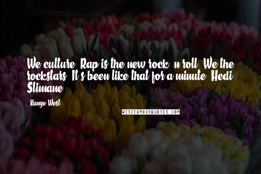 Kanye West Quotes: We culture. Rap is the new rock 'n roll. We the rockstars. It's been like that for a minute, Hedi Slimane!